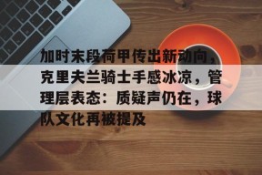 乐鱼体育app-加时末段荷甲传出新动向，克里夫兰骑士手感冰凉，管理层表态：质疑声仍在，球队文化再被提及