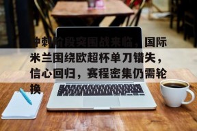 乐鱼体育网站入口-冲刺阶段突围战来临，国际米兰围绕欧超杯单刀错失，信心回归，赛程密集仍需轮换