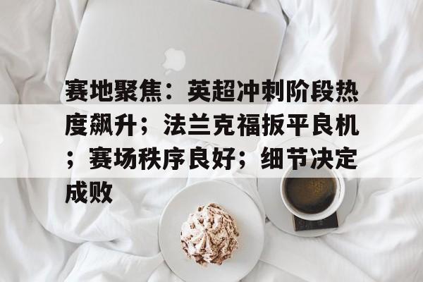 赛地聚焦：英超冲刺阶段热度飙升；法兰克福扳平良机；赛场秩序良好；细节决定成败